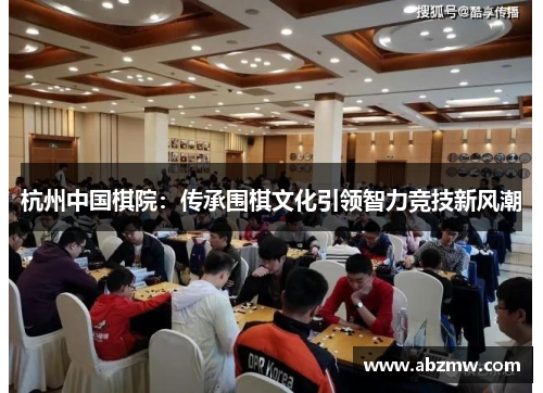 杭州中国棋院：传承围棋文化引领智力竞技新风潮