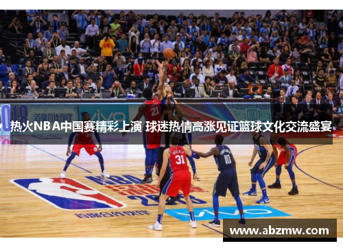 热火NBA中国赛精彩上演 球迷热情高涨见证篮球文化交流盛宴