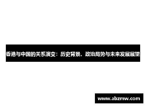 香港与中国的关系演变：历史背景、政治局势与未来发展展望